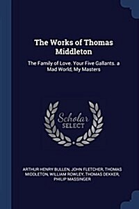 The Works of Thomas Middleton: The Family of Love. Your Five Gallants. a Mad World, My Masters (Paperback)