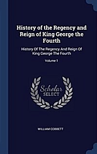 History of the Regency and Reign of King George the Fourth: History of the Regency and Reign of King George the Fourth; Volume 1 (Hardcover)