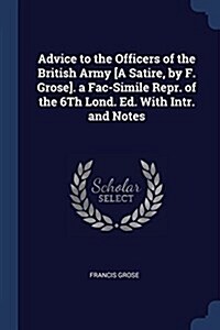 Advice to the Officers of the British Army [A Satire, by F. Grose]. a Fac-Simile Repr. of the 6th Lond. Ed. with Intr. and Notes (Paperback)