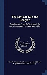 Thoughts on Life and Religion: An Aftermath From the Writings of the Right Honourable Professor Max M?ler (Hardcover)