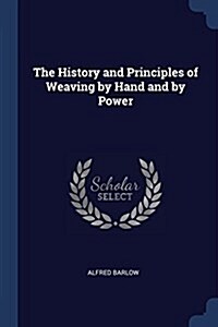 The History and Principles of Weaving by Hand and by Power (Paperback)