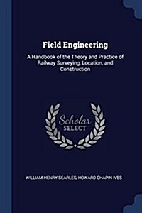 Field Engineering: A Handbook of the Theory and Practice of Railway Surveying, Location, and Construction (Paperback)