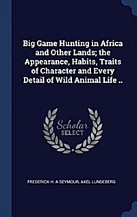 Big Game Hunting in Africa and Other Lands; The Appearance, Habits, Traits of Character and Every Detail of Wild Animal Life .. (Hardcover)