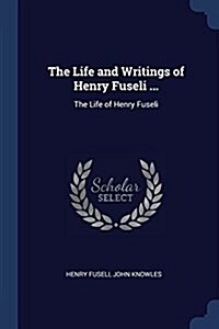 The Life and Writings of Henry Fuseli ...: The Life of Henry Fuseli (Paperback)