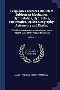 Fergusons Lectures on Select Subjects in Mechanics, Hydrostatics, Hydraulics, Pneumatics, Optics, Geography, Astronomy and Dialing: With Notes and an (Paperback)
