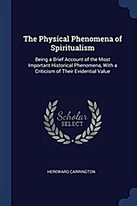 The Physical Phenomena of Spiritualism: Being a Brief Account of the Most Important Historical Phenomena, with a Criticism of Their Evidential Value (Paperback)