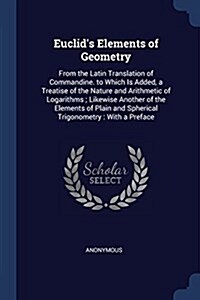 Euclids Elements of Geometry: From the Latin Translation of Commandine. to Which Is Added, a Treatise of the Nature and Arithmetic of Logarithms; Li (Paperback)