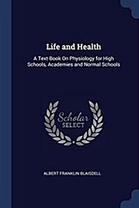 Life and Health: A Text-Book on Physiology for High Schools, Academies and Normal Schools (Paperback)