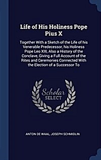 Life of His Holiness Pope Pius X: Together with a Sketch of the Life of His Venerable Predecessor, His Holiness Pope Leo XIII, Also a History of the C (Hardcover)