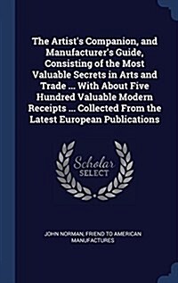 The Artists Companion, and Manufacturers Guide, Consisting of the Most Valuable Secrets in Arts and Trade ... with about Five Hundred Valuable Moder (Hardcover)