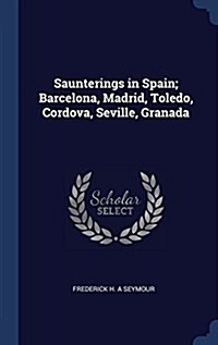 Saunterings in Spain; Barcelona, Madrid, Toledo, Cordova, Seville, Granada (Hardcover)