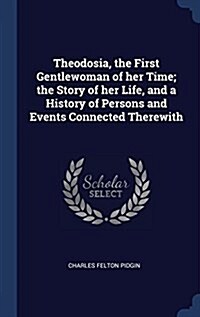 Theodosia, the First Gentlewoman of Her Time; The Story of Her Life, and a History of Persons and Events Connected Therewith (Hardcover)