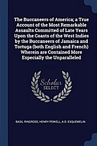 The Buccaneers of America; A True Account of the Most Remarkable Assaults Committed of Late Years Upon the Coasts of the West Indies by the Buccaneers (Paperback)