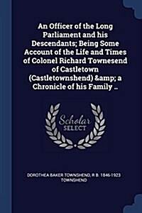 An Officer of the Long Parliament and His Descendants; Being Some Account of the Life and Times of Colonel Richard Townesend of Castletown (Castletown (Paperback)