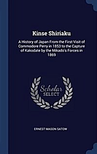 Kinse Shiriaku: A History of Japan from the First Visit of Commodore Perry in 1853 to the Capture of Kakodate by the Mikados Forces i (Hardcover)