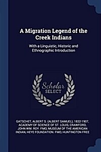 A Migration Legend of the Creek Indians: With a Linguistic, Historic and Ethnographic Introduction (Paperback)