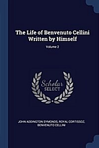 The Life of Benvenuto Cellini Written by Himself; Volume 2 (Paperback)
