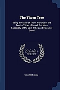 The Thorn Tree: Being a History of Thorn Worship of the Twelve Tribes of Israel, But More Especially of the Lost Tribes and House of D (Paperback)