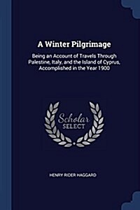 A Winter Pilgrimage: Being an Account of Travels Through Palestine, Italy, and the Island of Cyprus, Accomplished in the Year 1900 (Paperback)