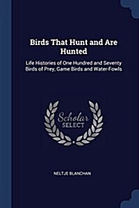 Birds That Hunt and Are Hunted: Life Histories of One Hundred and Seventy Birds of Prey, Game Birds and Water-Fowls (Paperback)