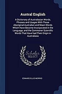 Austral English: A Dictionary of Australasian Words, Phrases and Usages with Those Aboriginal-Australian and Maori Words Which Have Bec (Paperback)