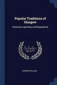 Popular Traditions of Glasgow: Historical, Legendary and Biographical (Paperback)