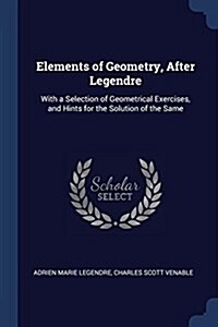 Elements of Geometry, After Legendre: With a Selection of Geometrical Exercises, and Hints for the Solution of the Same (Paperback)