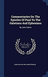 Commentaries on the Epistles of Paul to the Galatians and Ephesians: By John Calvin (Hardcover)