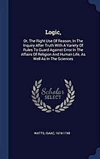 Logic,: Or, the Right Use of Reason, in the Inquiry After Truth with a Variety of Rules to Guard Against Error in the Affairs (Hardcover)