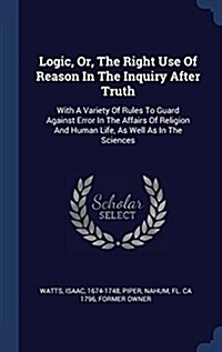 Logic, Or, the Right Use of Reason in the Inquiry After Truth: With a Variety of Rules to Guard Against Error in the Affairs of Religion and Human Lif (Hardcover)