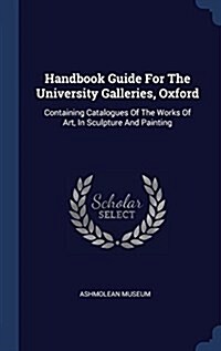 Handbook Guide for the University Galleries, Oxford: Containing Catalogues of the Works of Art, in Sculpture and Painting (Hardcover)