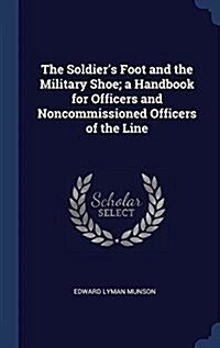 The Soldiers Foot and the Military Shoe; A Handbook for Officers and Noncommissioned Officers of the Line (Hardcover)