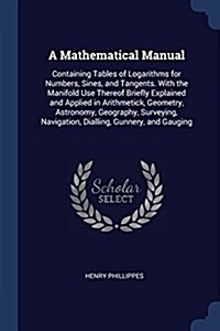 A Mathematical Manual: Containing Tables of Logarithms for Numbers, Sines, and Tangents. with the Manifold Use Thereof Briefly Explained and (Paperback)