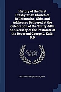 History of the First Presbyterian Church of Bellefontaine, Ohio, and Addresses Delivered at the Celebration of the Thirty-Fifth Anniversary of the Pas (Paperback)