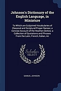 Johnsons Dictionary of the English Language, in Miniature: To Which Are Subjoined Vocabularies of Classical and Scriptural Proper Names; A Concise Ac (Paperback)