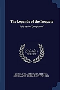 The Legends of the Iroquois: Told by the Cornplanter (Paperback)