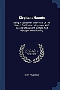 Elephant Haunts: Being a Sportsmans Narrative of the Search for Doctor Livingstone, with Scenes of Elephant, Buffalo, and Hippopotamus (Paperback)