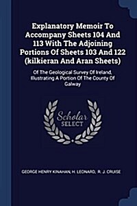 Explanatory Memoir to Accompany Sheets 104 and 113 with the Adjoining Portions of Sheets 103 and 122 (Kilkieran and Aran Sheets): Of the Geological Su (Paperback)