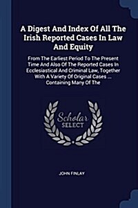 A Digest and Index of All the Irish Reported Cases in Law and Equity: From the Earliest Period to the Present Time and Also of the Reported Cases in E (Paperback)