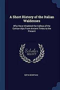 A Short History of the Italian Waldenses: Who Have Inhabited the Valleys of the Cottian Alps from Ancient Times to the Present (Paperback)