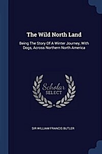 The Wild North Land: Being the Story of a Winter Journey, with Dogs, Across Northern North America (Paperback)