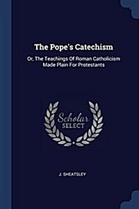 The Popes Catechism: Or, the Teachings of Roman Catholicism Made Plain for Protestants (Paperback)