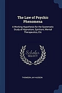 The Law of Psychic Phenomena: A Working Hypothesis for the Systematic Study of Hypnotism, Spiritism, Mental Therapeutics, Etc (Paperback)