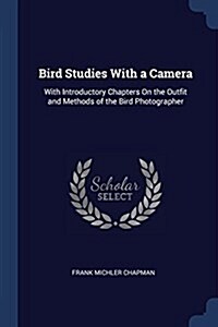 Bird Studies with a Camera: With Introductory Chapters on the Outfit and Methods of the Bird Photographer (Paperback)