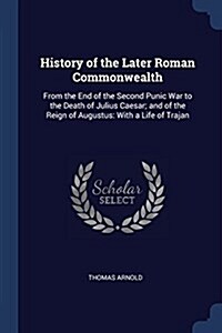 History of the Later Roman Commonwealth: From the End of the Second Punic War to the Death of Julius Caesar; And of the Reign of Augustus: With a Life (Paperback)