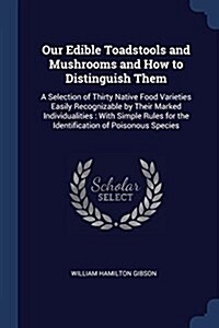 Our Edible Toadstools and Mushrooms and How to Distinguish Them: A Selection of Thirty Native Food Varieties Easily Recognizable by Their Marked Indiv (Paperback)