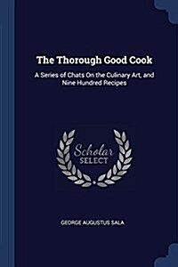 The Thorough Good Cook: A Series of Chats on the Culinary Art, and Nine Hundred Recipes (Paperback)