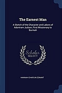The Earnest Man: A Sketch of the Character and Labors of Adoniram Judson, First Missionary to Burmah (Paperback)