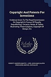 Copyright and Patents for Inventions: Evidence Given to the Royal Commission on Copyright in Favour of Royalty Republishing. Extracts, Notes, & Tables (Paperback)