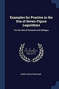 Examples for Practice in the Use of Seven-Figure Logarithms: For the Use of Schools and Colleges (Paperback)